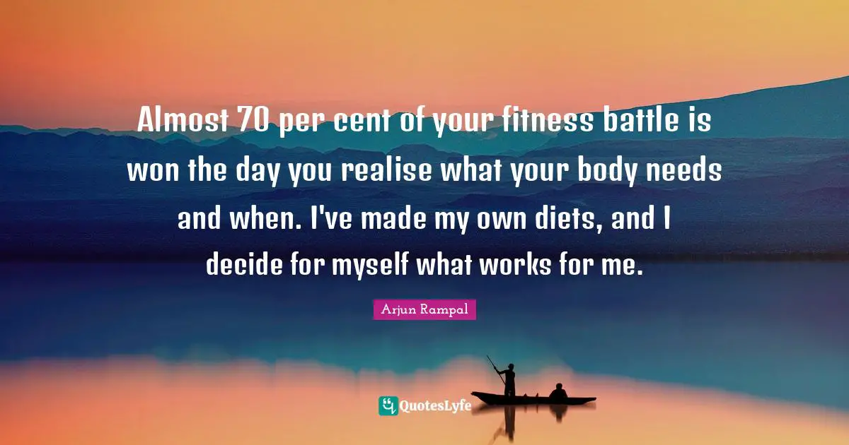 Almost 70 per cent of your fitness battle is won the day you realise what your body needs and when. I've made my own diets, and I decide for myself what works for me.