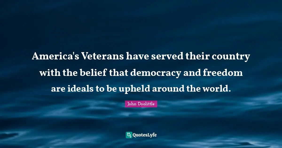 John Doolittle Quotes: "America's Veterans have served their country with the belief that democracy and freedom are ideals to be upheld around the world."