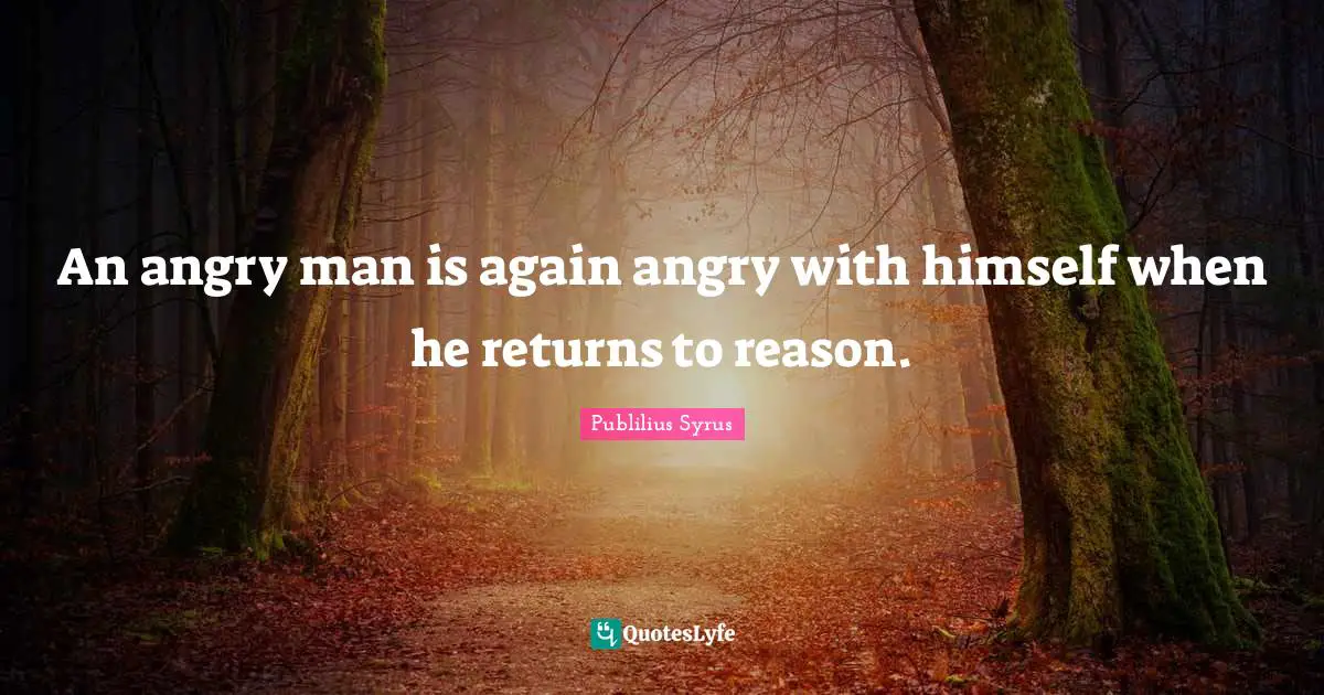 An angry man is again angry with himself when he returns to reason.