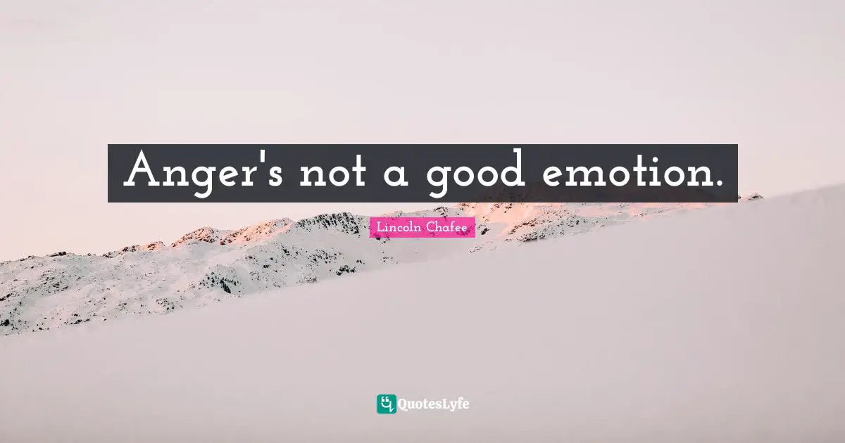 Anger's not a good emotion.