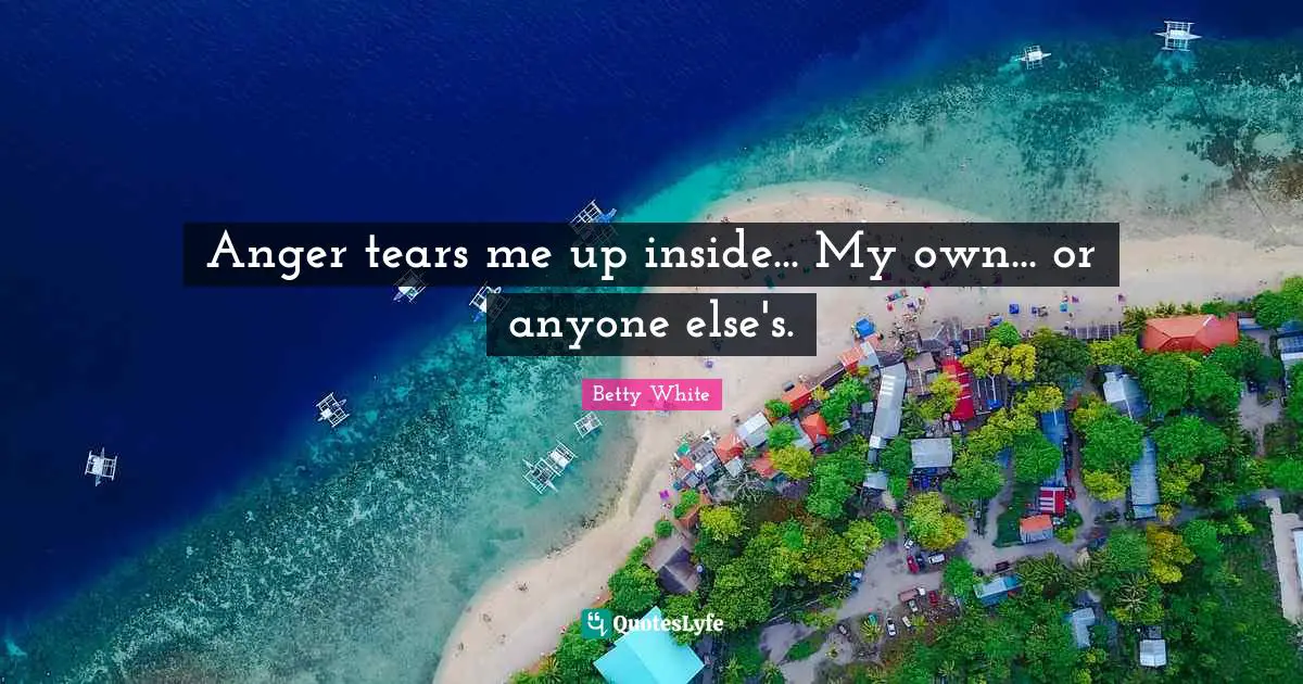 Anger tears me up inside... My own... or anyone else's.