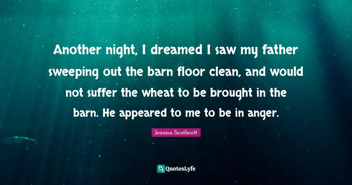 Another night, I dreamed I saw my father sweeping out the barn floor clean, and would not suffer the wheat to be brought in the barn. He appeared to me to be in anger.