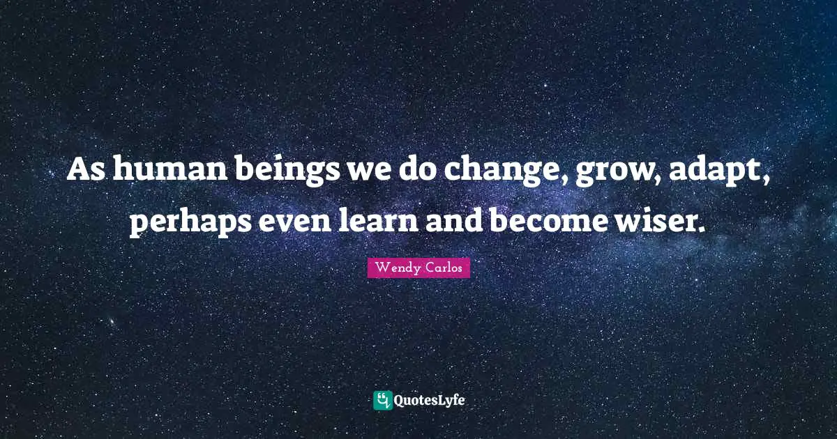 As human beings we do change, grow, adapt, perhaps even learn and become wiser.