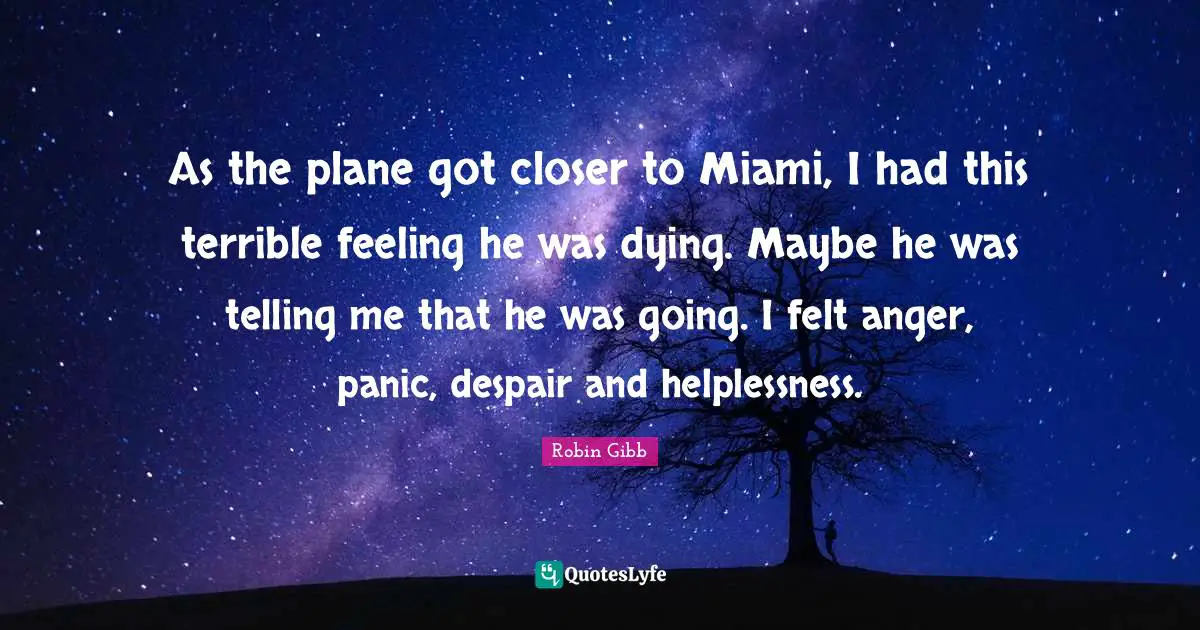 As the plane got closer to Miami, I had this terrible feeling he was dying. Maybe he was telling me that he was going. I felt anger, panic, despair and helplessness.