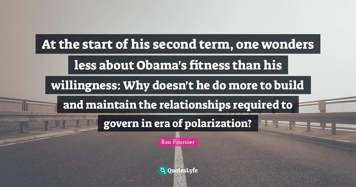 Start Quotes: "At the start of his second term, one wonders less about Obama's fitness than his willingness: Why doesn't he do more to build and maintain the relationships required to govern in era of polarization?"