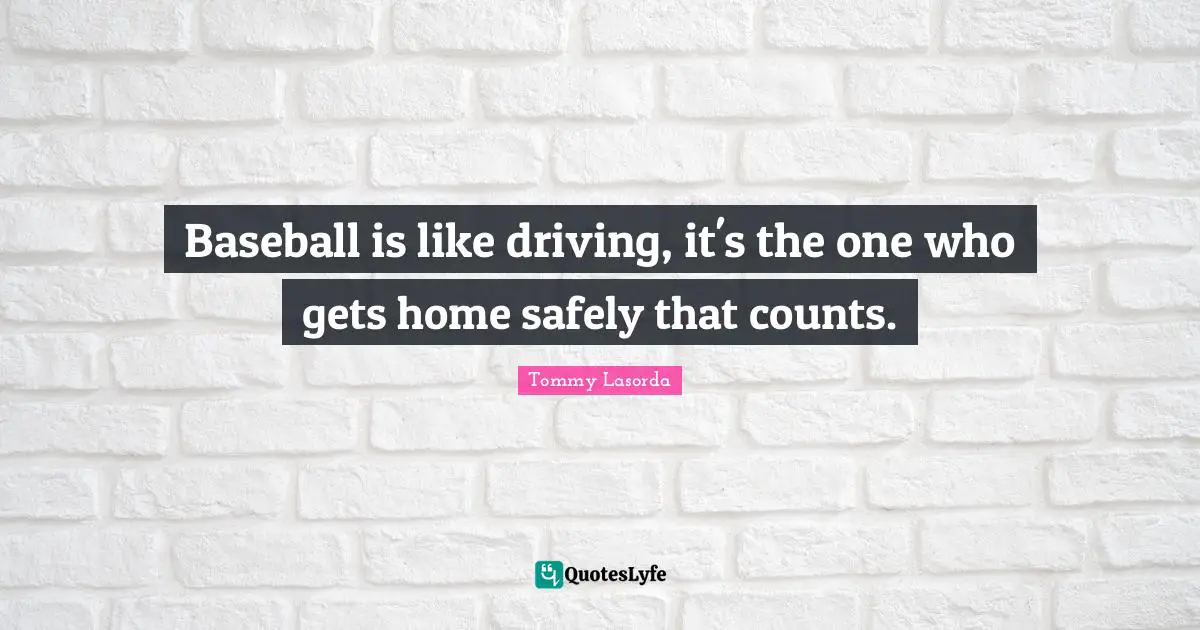 Baseball is like driving, it's the one who gets home safely that counts.
