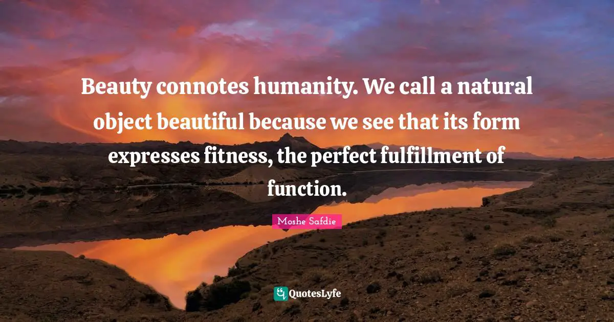 Beauty connotes humanity. We call a natural object beautiful because we see that its form expresses fitness, the perfect fulfillment of function.