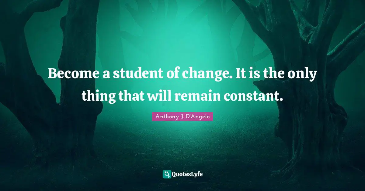 Become a student of change. It is the only thing that will remain constant.