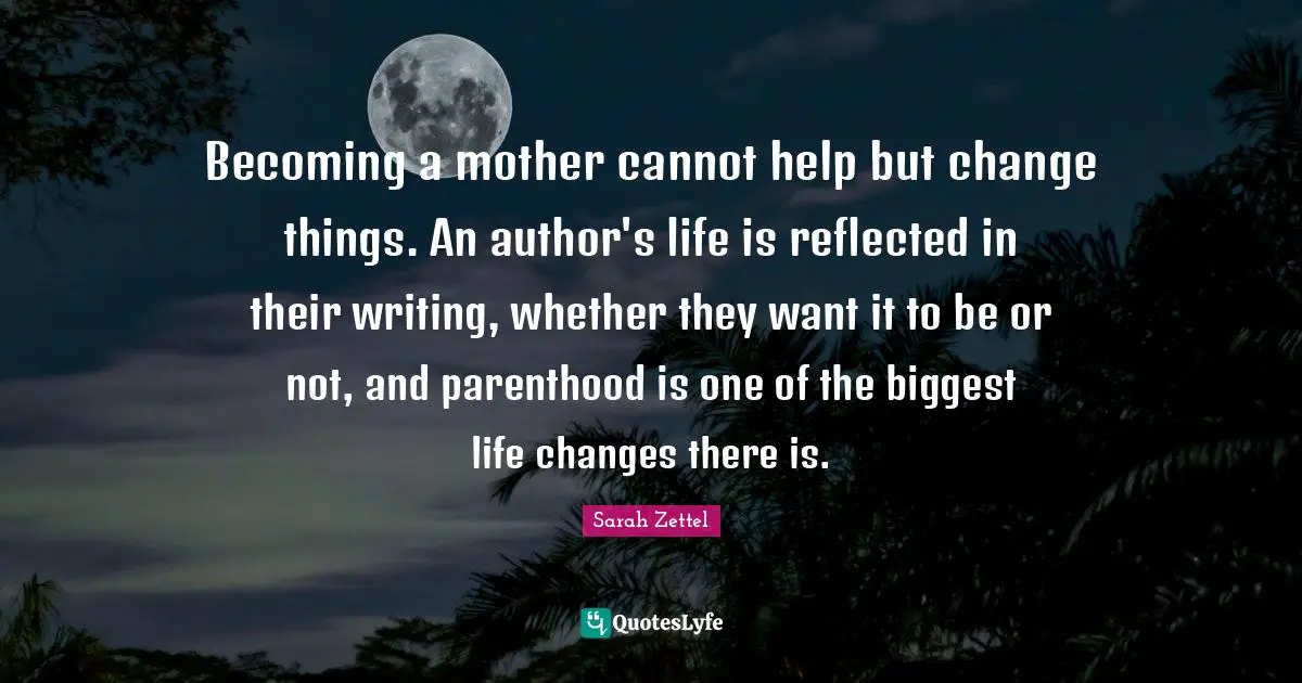 Becoming a mother cannot help but change things. An author's life is reflected in their writing, whether they want it to be or not, and parenthood is one of the biggest life changes there is.
