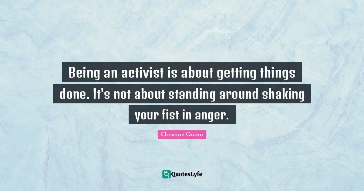 Being Done Quotes: "Being an activist is about getting things done. It's not about standing around shaking your fist in anger."