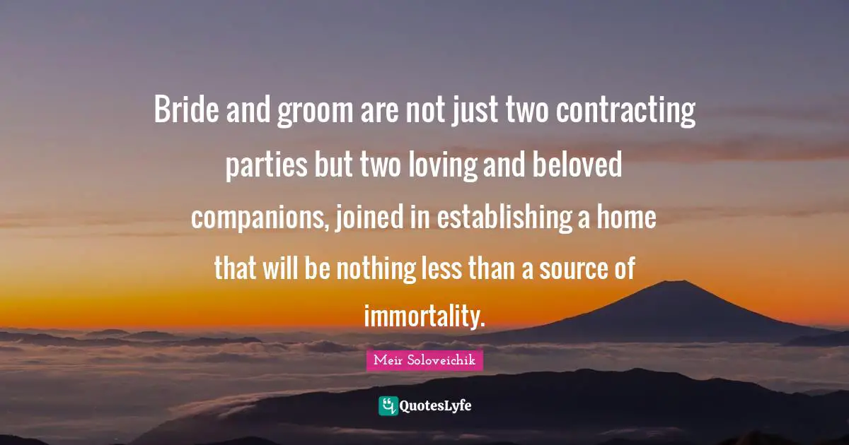 Bride and groom are not just two contracting parties but two loving and beloved companions, joined in establishing a home that will be nothing less than a source of immortality.