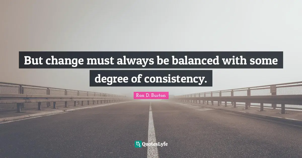 But change must always be balanced with some degree of consistency.