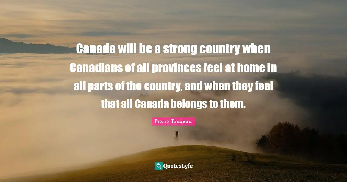 Canada will be a strong country when Canadians of all provinces feel at home in all parts of the country, and when they feel that all Canada belongs to them.
