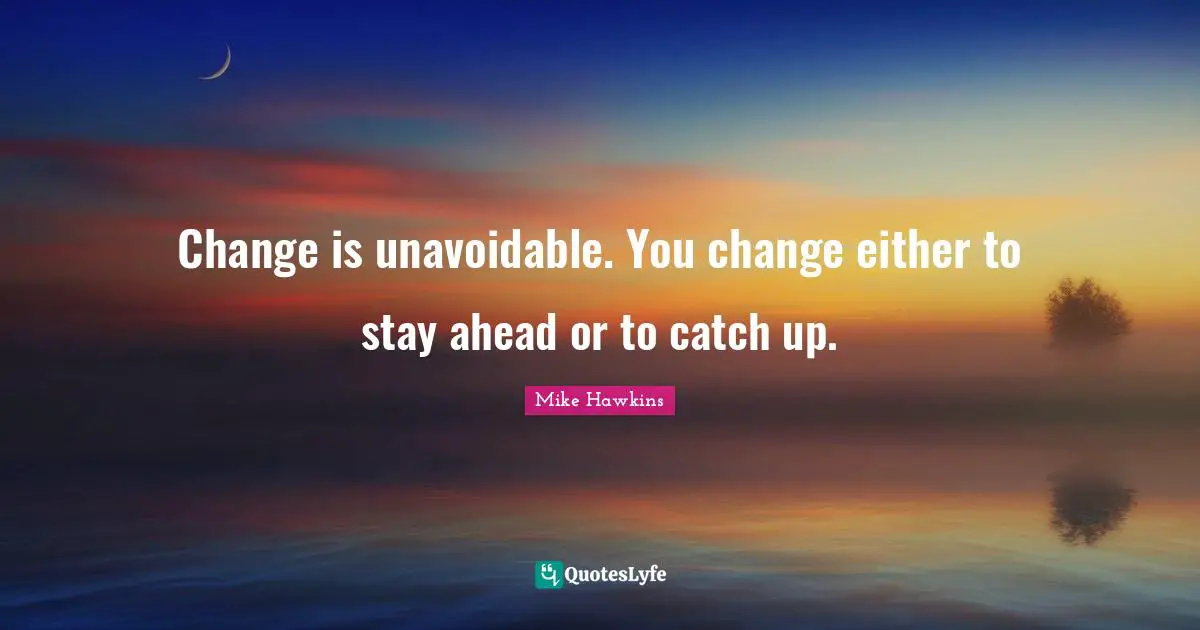 Change is unavoidable. You change either to stay ahead or to catch up.