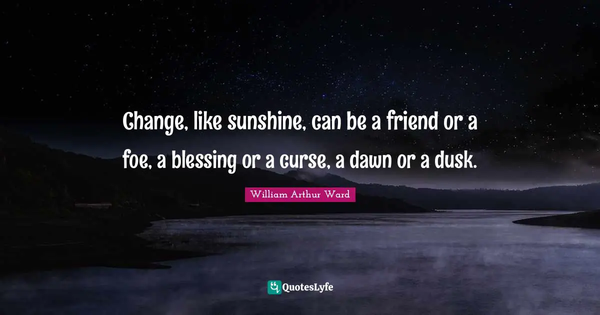 William Arthur Ward Quotes: Change, like sunshine, can be a friend or a foe, a blessing or a curse, a dawn or a dusk.