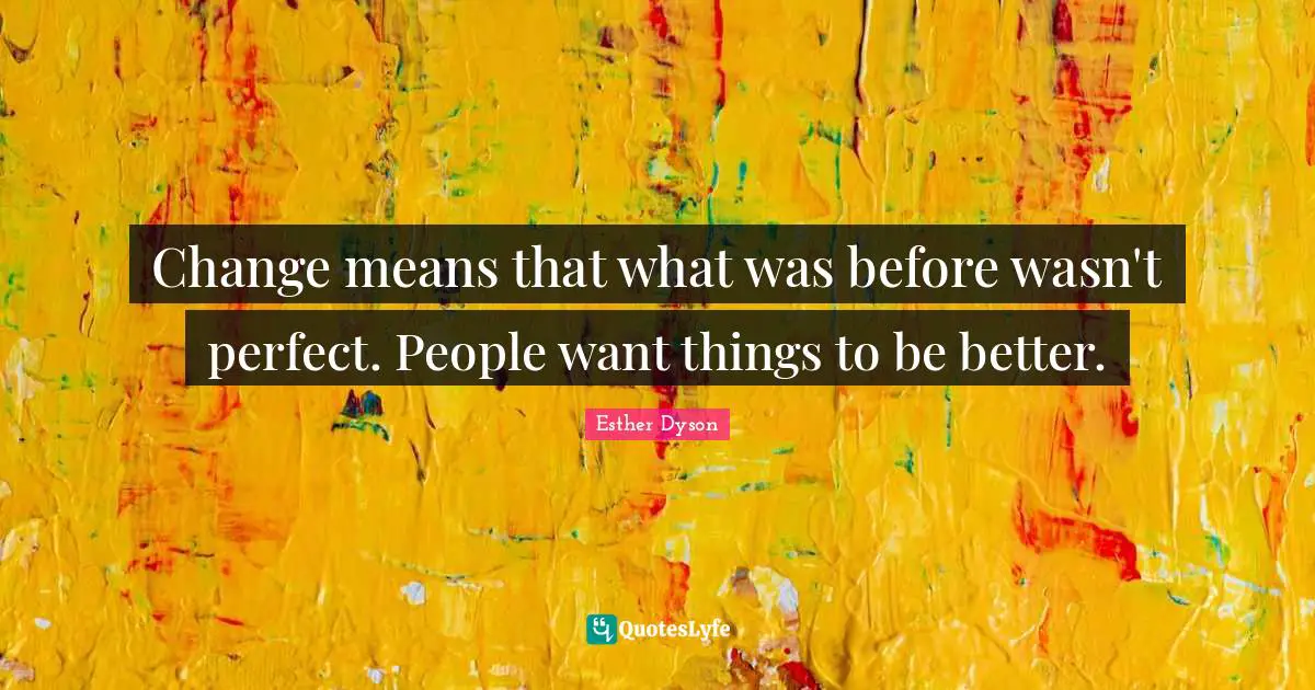 Change means that what was before wasn't perfect. People want things to be better.