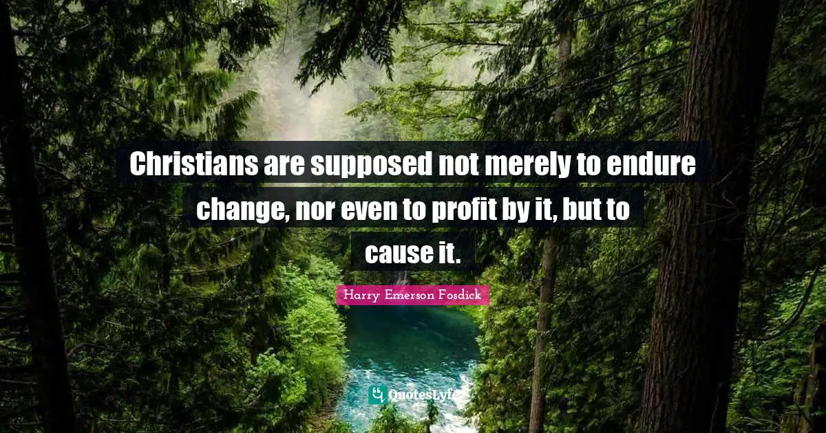 Harry Emerson Fosdick Quotes: "Christians are supposed not merely to endure change, nor even to profit by it, but to cause it."