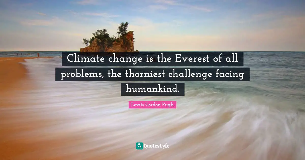 Climate change is the Everest of all problems, the thorniest challenge facing humankind.