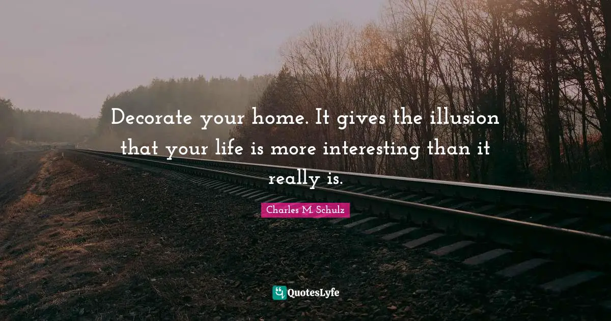 Decorate your home. It gives the illusion that your life is more interesting than it really is.