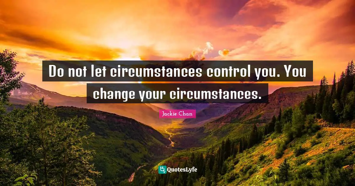Do not let circumstances control you. You change your circumstances.