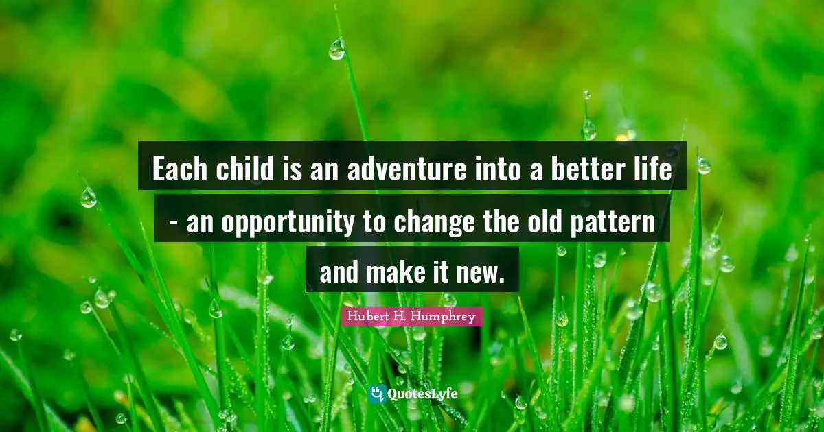 Hubert H. Humphrey Quotes: "Each child is an adventure into a better life - an opportunity to change the old pattern and make it new."