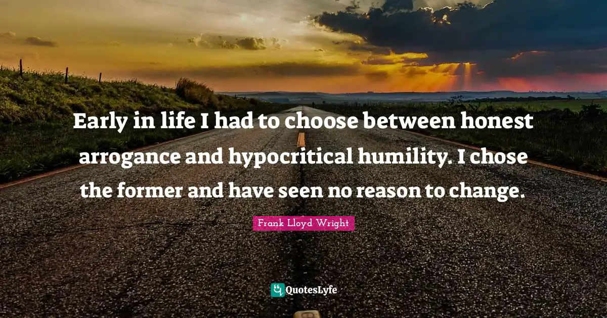 Early in life I had to choose between honest arrogance and hypocritical humility. I chose the former and have seen no reason to change.