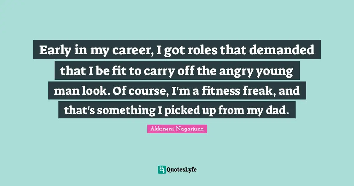 Early in my career, I got roles that demanded that I be fit to carry off the angry young man look. Of course, I'm a fitness freak, and that's something I picked up from my dad.