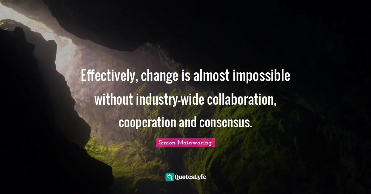Effectively, change is almost impossible without industry-wide collaboration, cooperation and consensus.