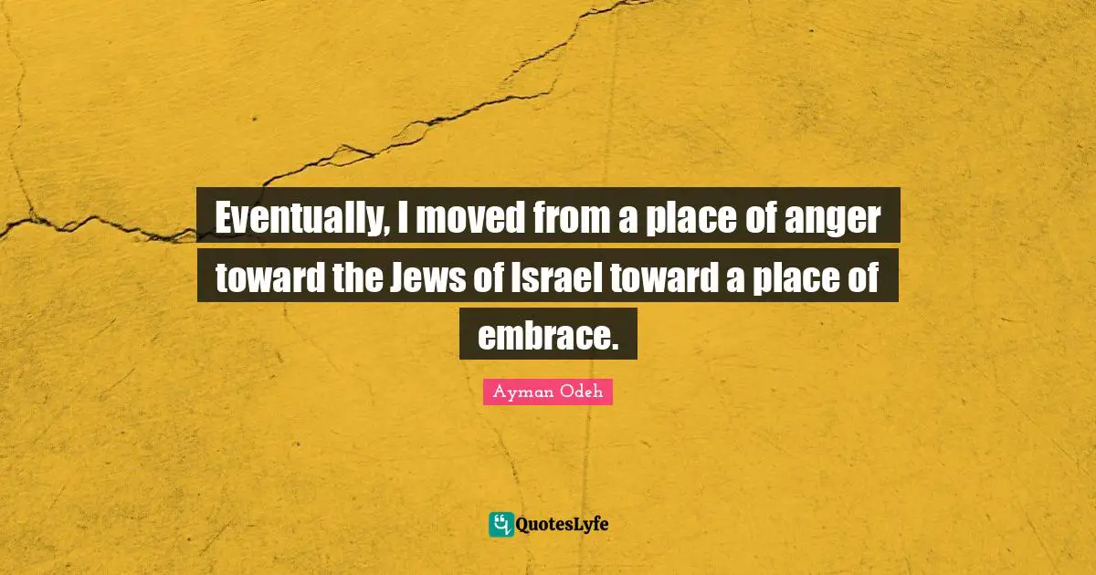 Ayman Odeh Quotes: "Eventually, I moved from a place of anger toward the Jews of Israel toward a place of embrace."