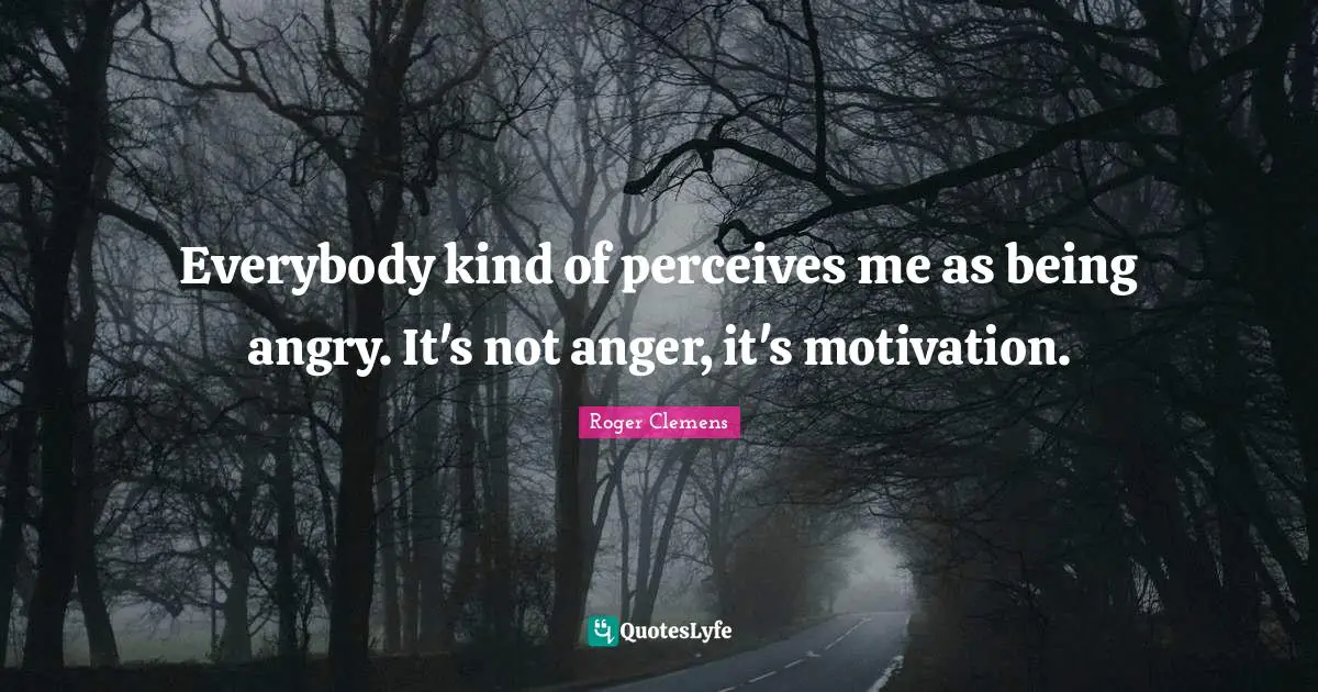 Everybody kind of perceives me as being angry. It's not anger, it's motivation.