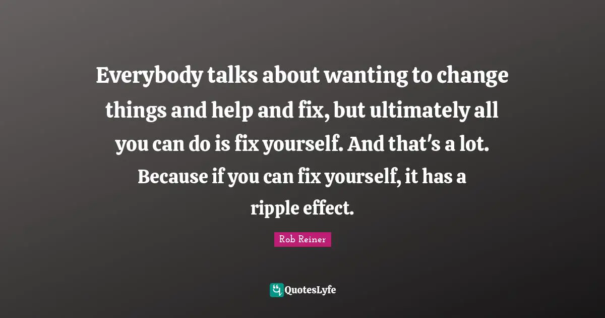 The Help Quotes: "Everybody talks about wanting to change things and help and fix, but ultimately all you can do is fix yourself. And that's a lot. Because if you can fix yourself, it has a ripple effect."