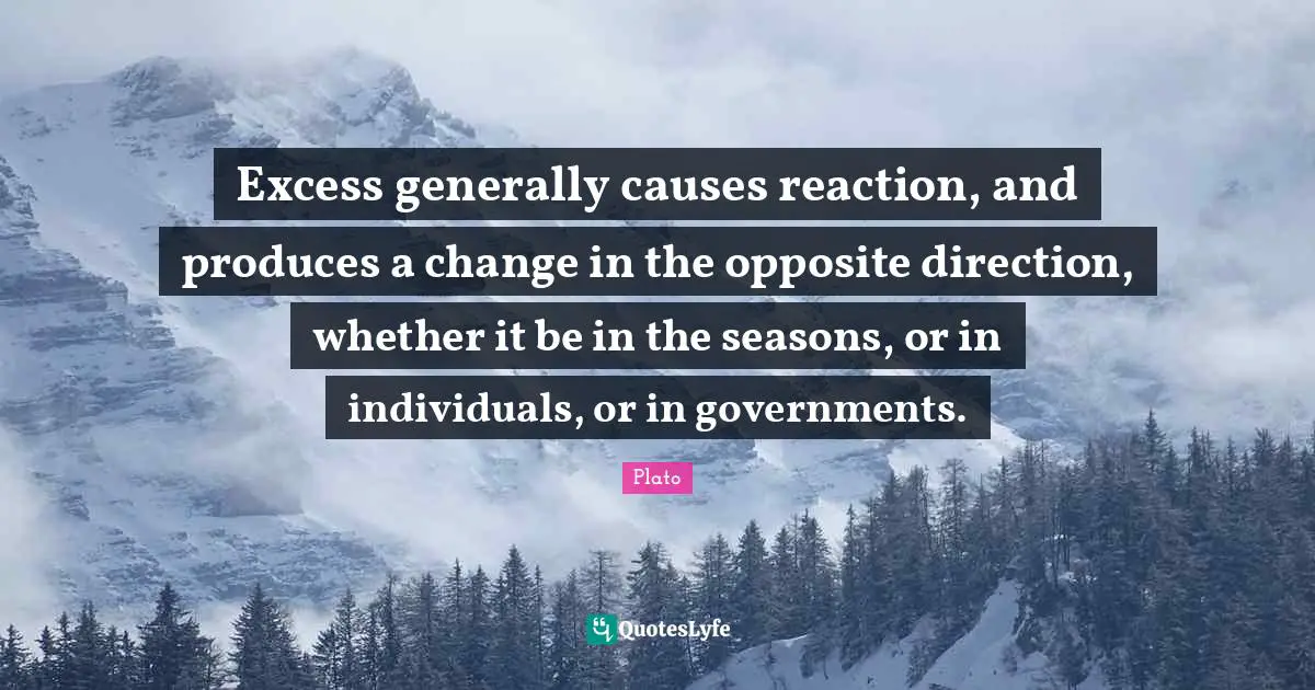 Excess generally causes reaction, and produces a change in the opposite direction, whether it be in the seasons, or in individuals, or in governments.