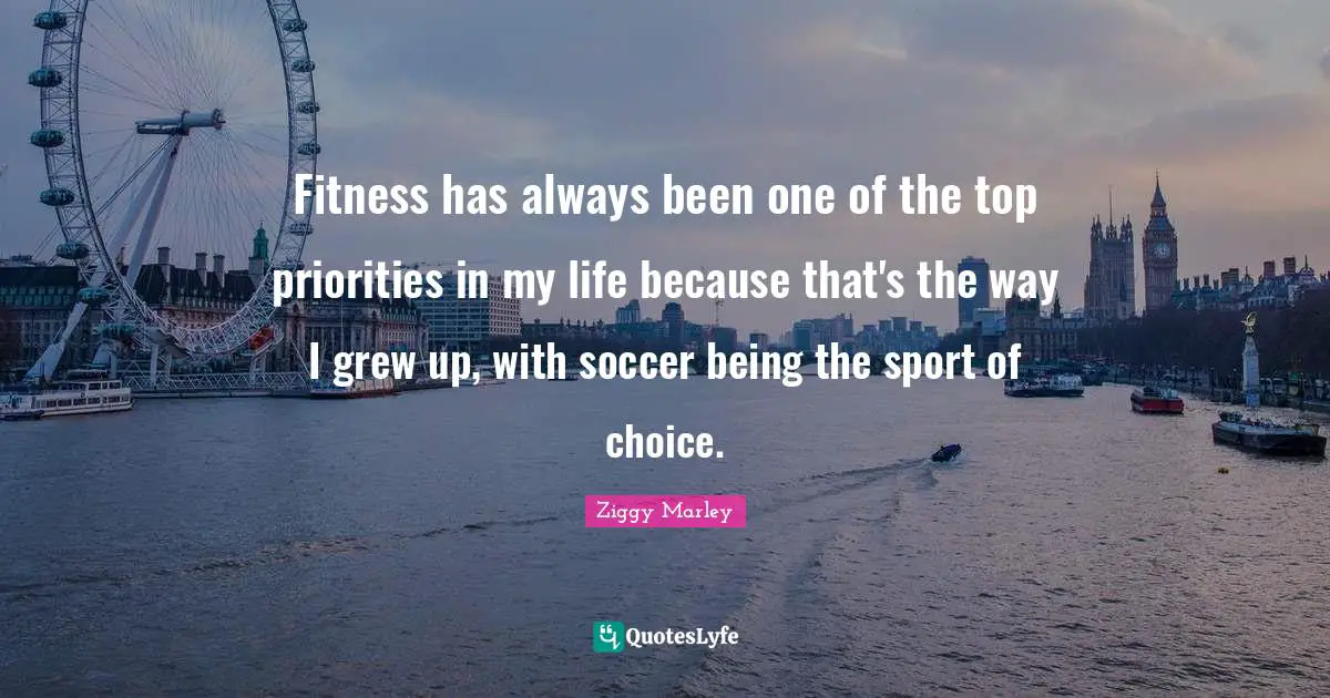 Fitness has always been one of the top priorities in my life because that's the way I grew up, with soccer being the sport of choice.