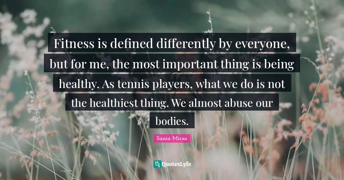 Fitness is defined differently by everyone, but for me, the most important thing is being healthy. As tennis players, what we do is not the healthiest thing. We almost abuse our bodies.