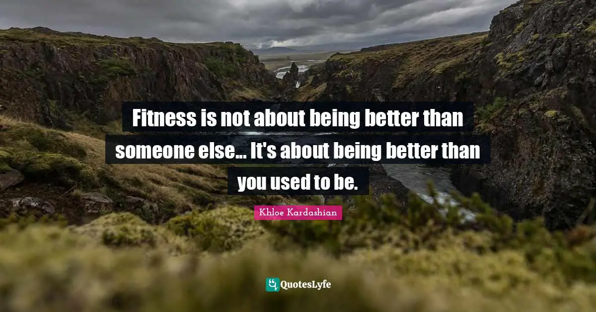 Fitness is not about being better than someone else... It's about being better than you used to be.