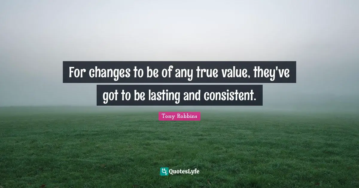 Tony Robbins Quotes: "For changes to be of any true value, they've got to be lasting and consistent."