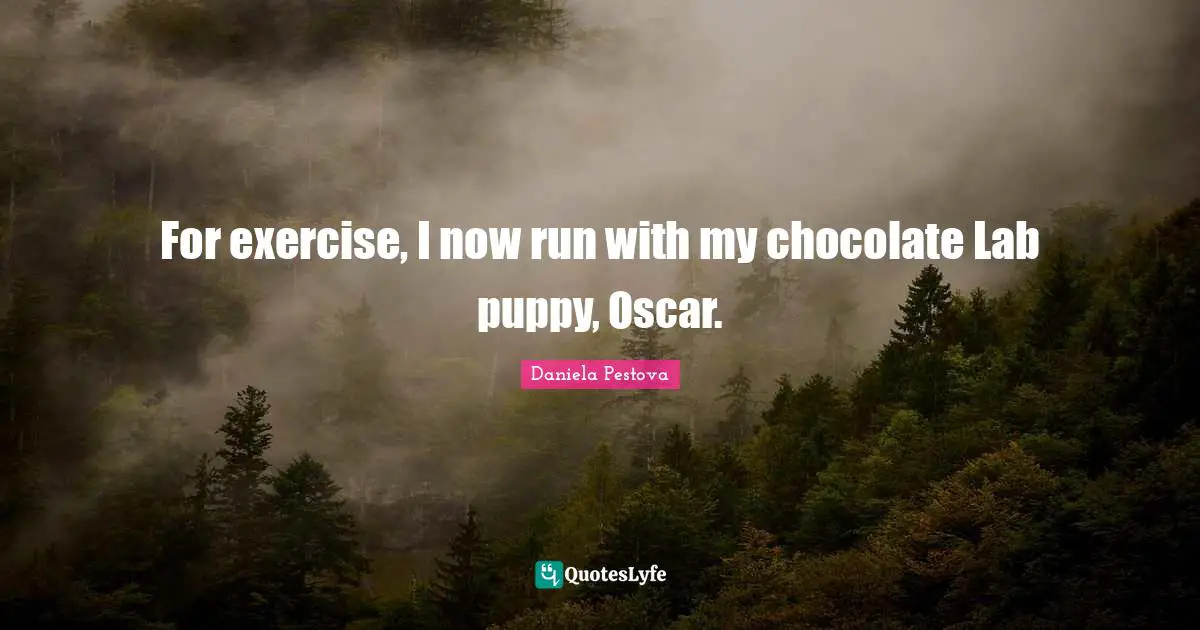 For exercise, I now run with my chocolate Lab puppy, Oscar.