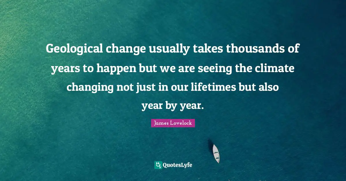 James Lovelock Quotes: "Geological change usually takes thousands of years to happen but we are seeing the climate changing not just in our lifetimes but also year by year."