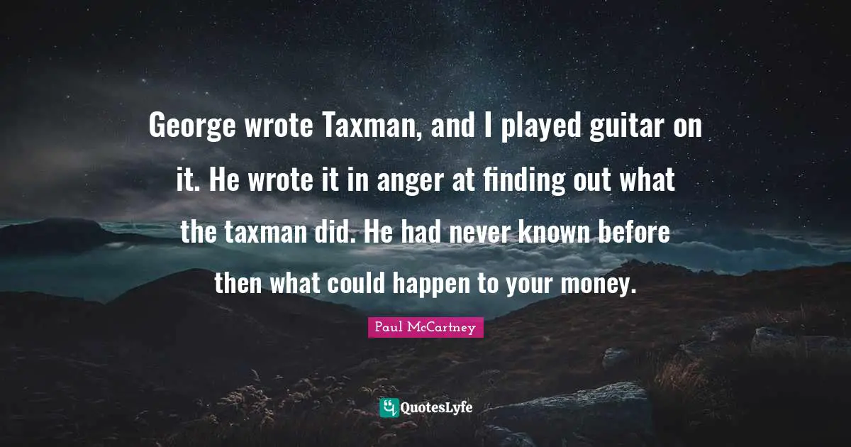 Paul McCartney Quotes: "George wrote Taxman, and I played guitar on it. He wrote it in anger at finding out what the taxman did. He had never known before then what could happen to your money."