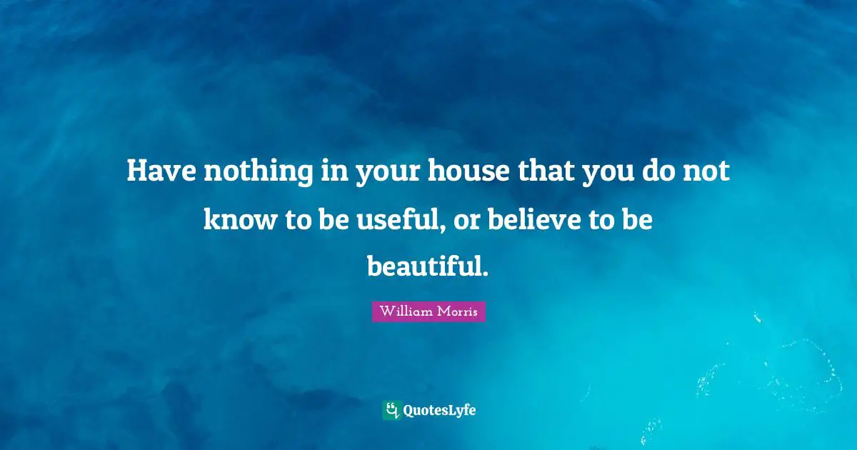 William Morris Quotes: Have nothing in your house that you do not know to be useful, or believe to be beautiful.