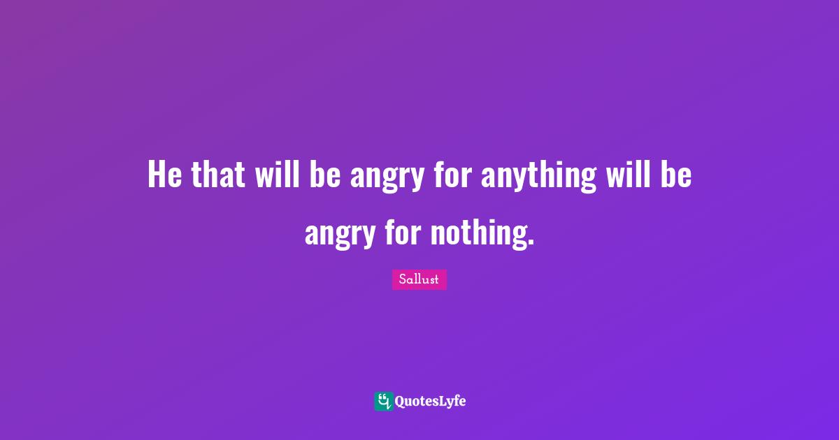 Sallust Quotes: "He that will be angry for anything will be angry for nothing."