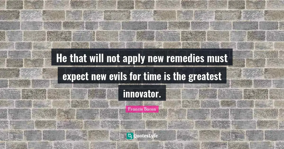 He that will not apply new remedies must expect new evils for time is the greatest innovator.
