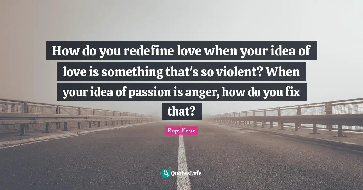How do you redefine love when your idea of love is something that's so violent? When your idea of passion is anger, how do you fix that?