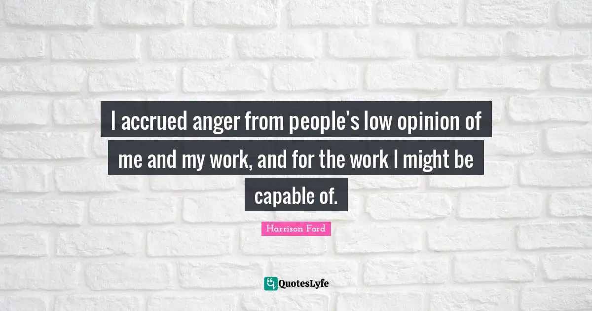 I accrued anger from people's low opinion of me and my work, and for the work I might be capable of.