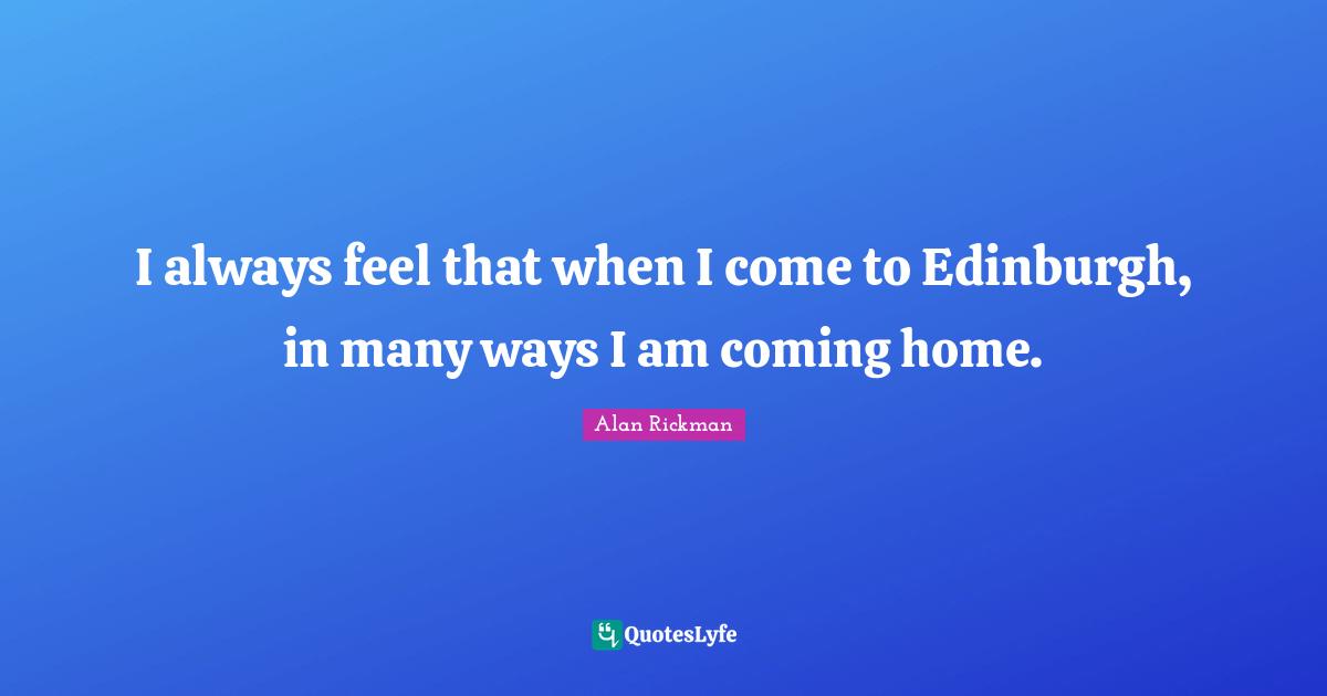 I always feel that when I come to Edinburgh, in many ways I am coming home.