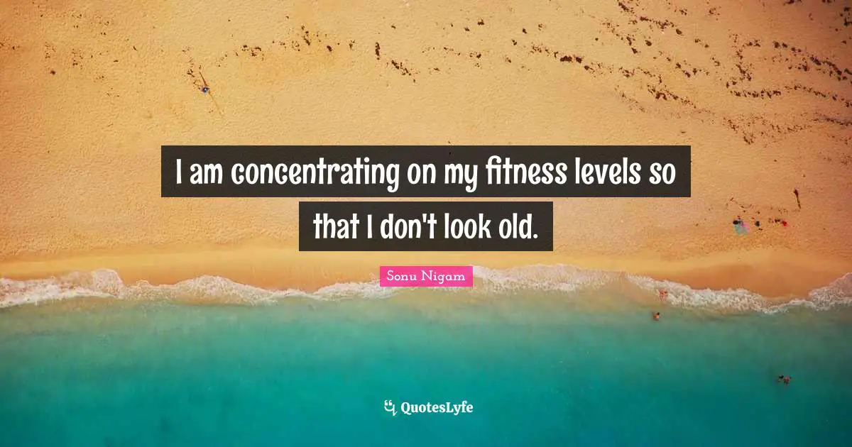 I am concentrating on my fitness levels so that I don't look old.