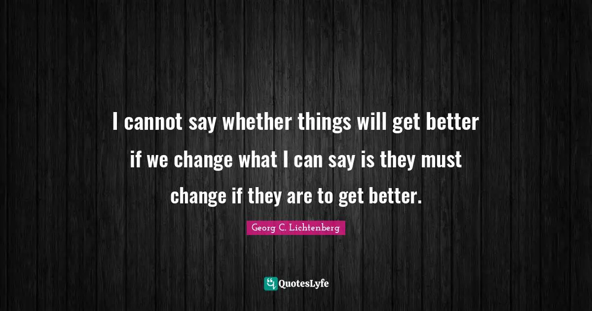 I cannot say whether things will get better if we change what I can say is they must change if they are to get better.
