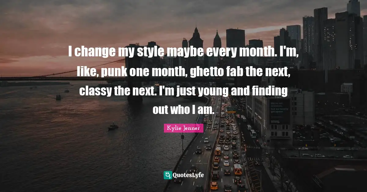 I change my style maybe every month. I'm, like, punk one month, ghetto fab the next, classy the next. I'm just young and finding out who I am.