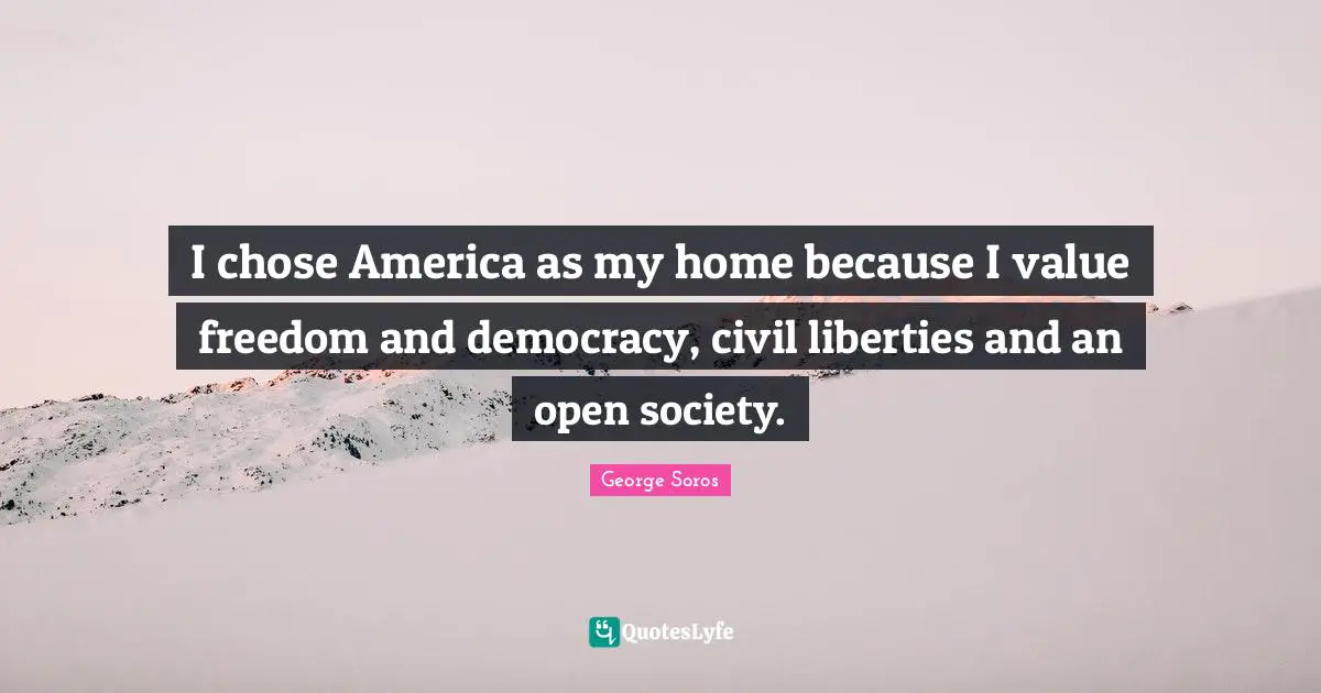 I chose America as my home because I value freedom and democracy, civil liberties and an open society.