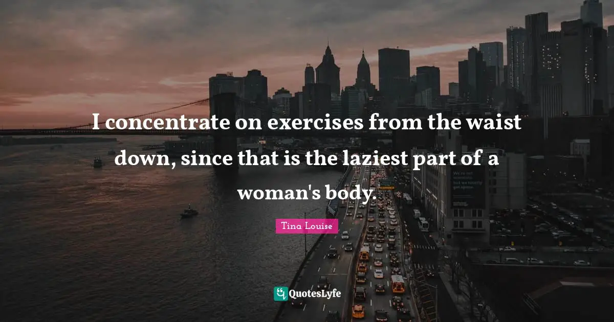 I concentrate on exercises from the waist down, since that is the laziest part of a woman's body.